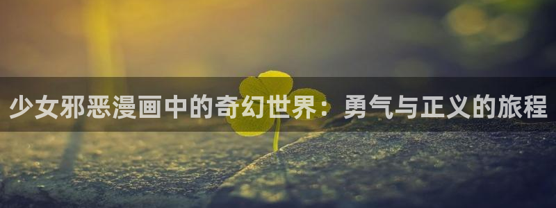 禁漫天堂jmc：少女邪恶漫画中的奇幻世界：勇气与正义的旅程