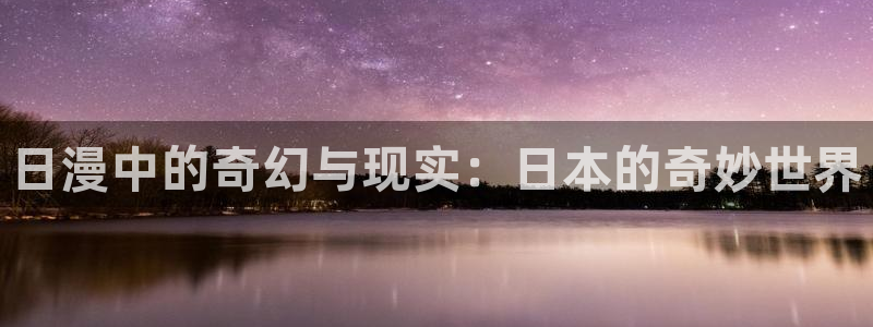 禁漫天堂 jm：日漫中的奇幻与现实：日本的奇妙世界