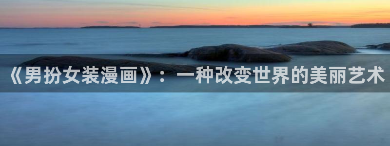 禁漫天堂新版本：《男扮女装漫画》：一种改变世界的美丽艺术